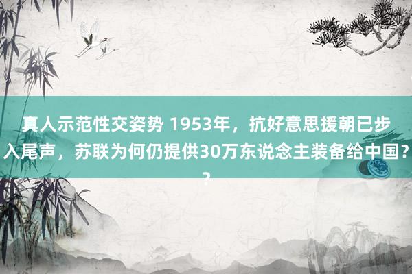 真人示范性交姿势 1953年，抗好意思援朝已步入尾声，苏联为何仍提供30万东说念主装备给中国？