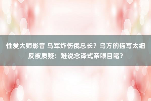 性爱大师影音 乌军炸伤俄总长？乌方的描写太细反被质疑：难说念泽式亲眼目睹？