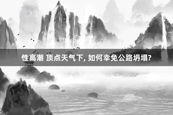 性高潮 顶点天气下, 如何幸免公路坍塌?