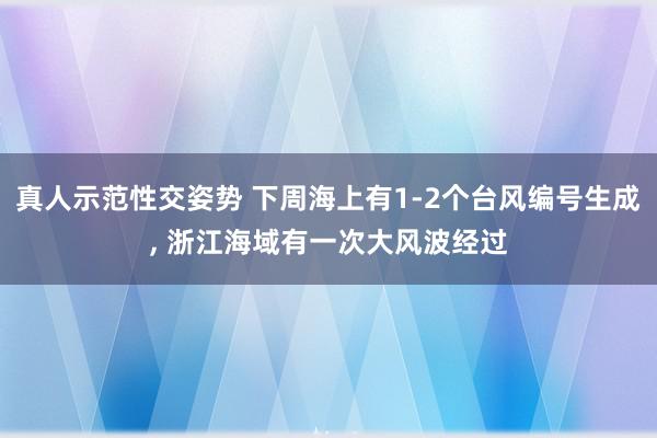 真人示范性交姿势 下周海上有1-2个台风编号生成, 浙江海域有一次大风波经过