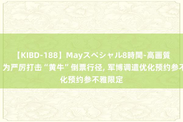 【KIBD-188】Mayスペシャル8時間-高画質-特別編 为严厉打击“黄牛”倒票行径, 军博调遣优化预约参不雅限定