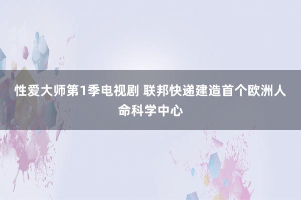 性爱大师第1季电视剧 联邦快递建造首个欧洲人命科学中心