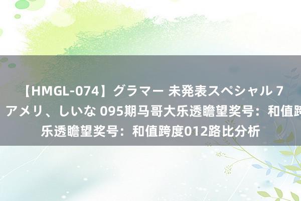 【HMGL-074】グラマー 未発表スペシャル 7 ゆず、MARIA、アメリ、しいな 095期马哥大乐透瞻望奖号：和值跨度012路比分析