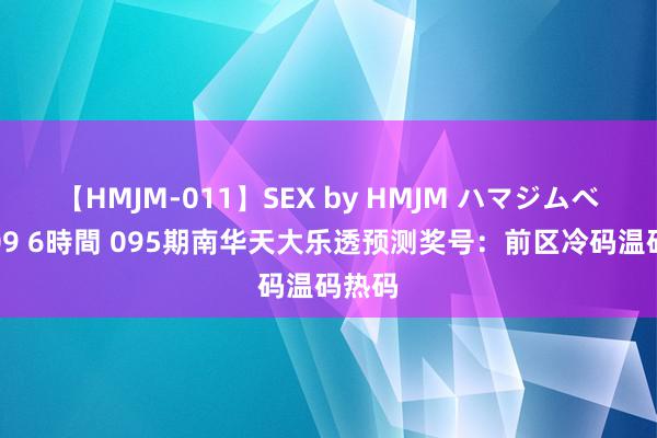 【HMJM-011】SEX by HMJM ハマジムベスト09 6時間 095期南华天大乐透预测奖号：前区冷码温码热码