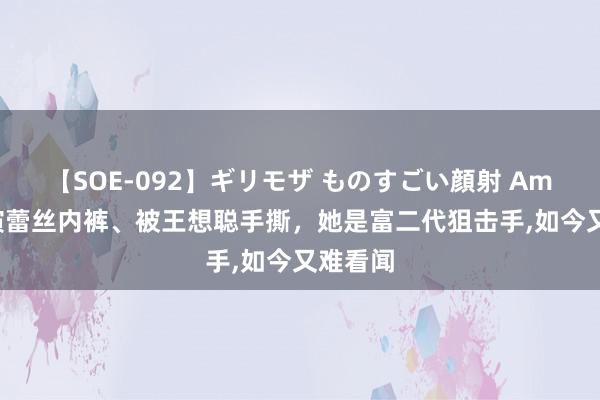 【SOE-092】ギリモザ ものすごい顔射 Ami 送导演蕾丝内裤、被王想聪手撕，她是富二代狙击手,如今又难看闻