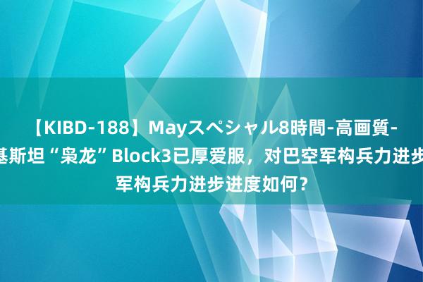 【KIBD-188】Mayスペシャル8時間-高画質-特別編 巴基斯坦“枭龙”Block3已厚爱服，对巴空军构兵力进步进度如何？