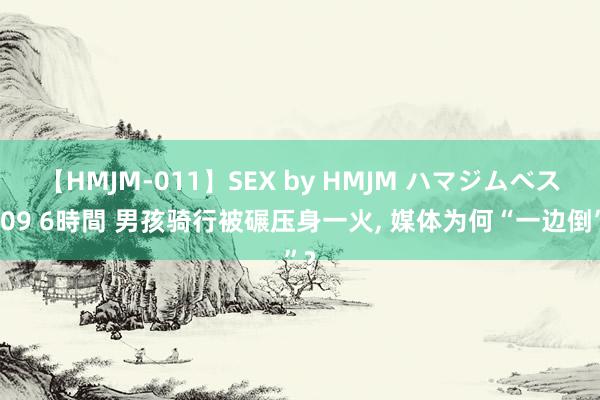 【HMJM-011】SEX by HMJM ハマジムベスト09 6時間 男孩骑行被碾压身一火, 媒体为何“一边倒”?