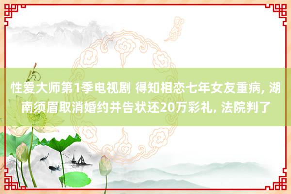 性爱大师第1季电视剧 得知相恋七年女友重病, 湖南须眉取消婚约并告状还20万彩礼, 法院判了