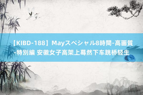 【KIBD-188】Mayスペシャル8時間-高画質-特別編 安徽女子高架上蓦然下车跳桥轻生