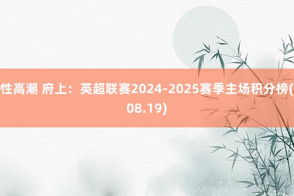 性高潮 府上：英超联赛2024-2025赛季主场积分榜(08.19)