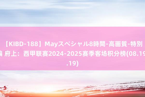 【KIBD-188】Mayスペシャル8時間-高画質-特別編 府上：西甲联赛2024-2025赛季客场积分榜(08.19)