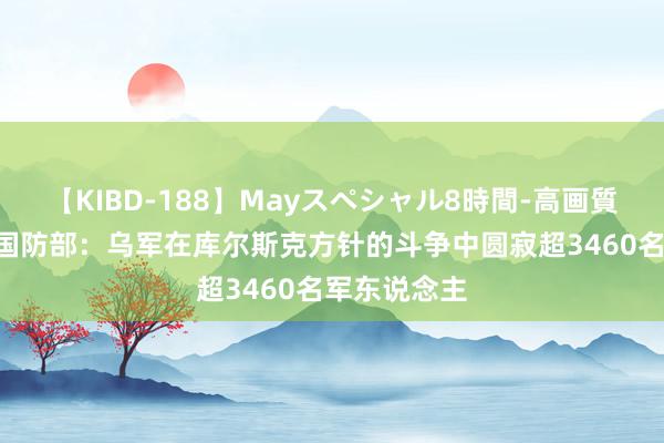 【KIBD-188】Mayスペシャル8時間-高画質-特別編 俄国防部：乌军在库尔斯克方针的斗争中圆寂超3460名军东说念主