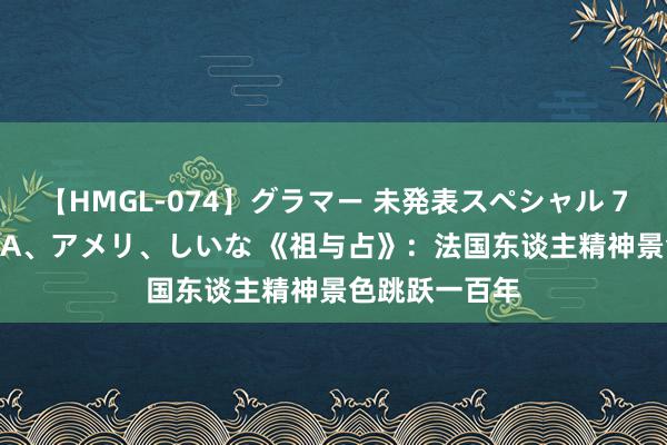 【HMGL-074】グラマー 未発表スペシャル 7 ゆず、MARIA、アメリ、しいな 《祖与占》：法国东谈主精神景色跳跃一百年