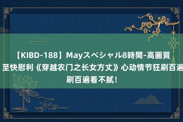 【KIBD-188】Mayスペシャル8時間-高画質-特別編 至快慰利《穿越农门之长女方丈》心动情节狂刷百遍看不腻！