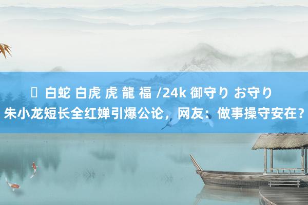 ✨白蛇 白虎 虎 龍 福 /24k 御守り お守り 朱小龙短长全红婵引爆公论，网友：做事操守安在？