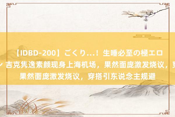 【IDBD-200】ごくり…！生唾必至の極エロボディセレクション 吉克隽逸素颜现身上海机场，果然面庞激发烧议，穿搭引东说念主规避