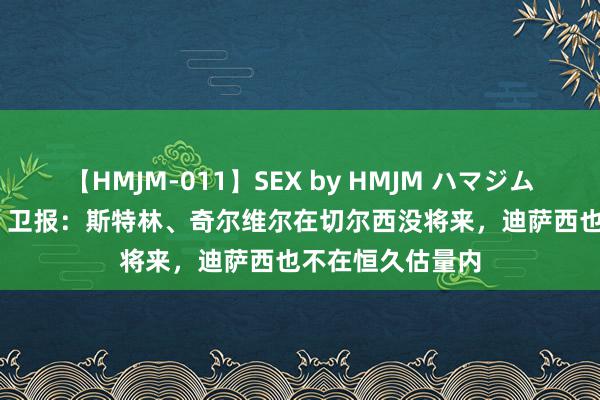 【HMJM-011】SEX by HMJM ハマジムベスト09 6時間 卫报：斯特林、奇尔维尔在切尔西没将来，迪萨西也不在恒久估量内