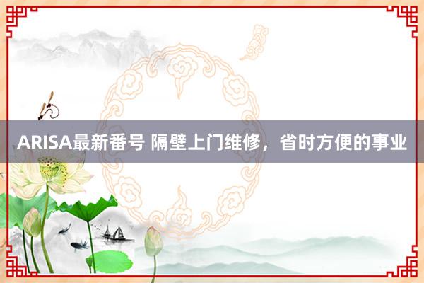 ARISA最新番号 隔壁上门维修，省时方便的事业