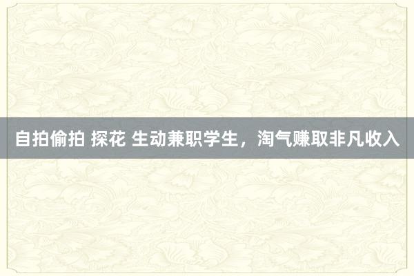 自拍偷拍 探花 生动兼职学生，淘气赚取非凡收入