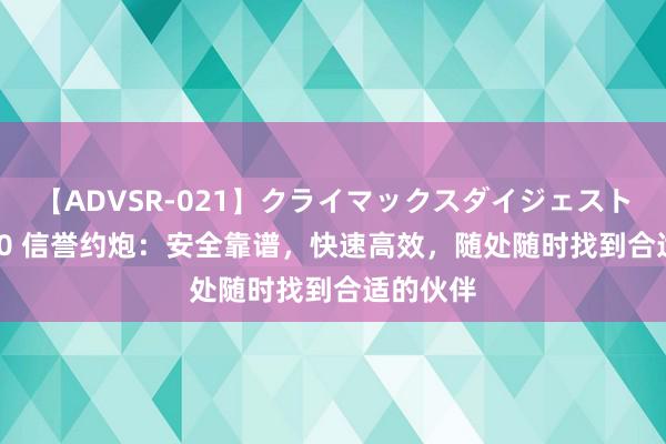 【ADVSR-021】クライマックスダイジェスト 姦鬼 ’10 信誉约炮：安全靠谱，快速高效，随处随时找到合适的伙伴