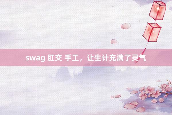 swag 肛交 手工，让生计充满了灵气