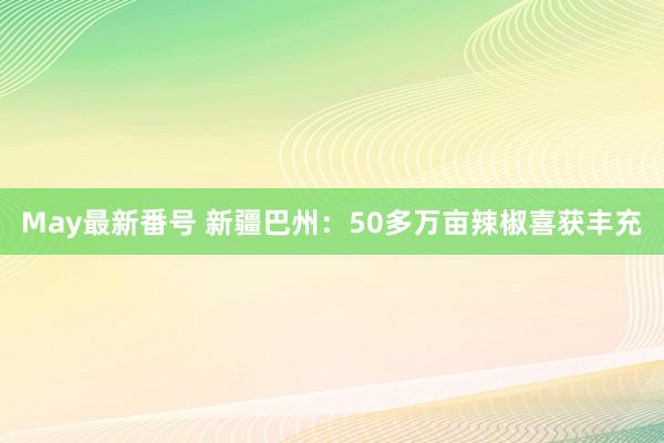 May最新番号 新疆巴州：50多万亩辣椒喜获丰充