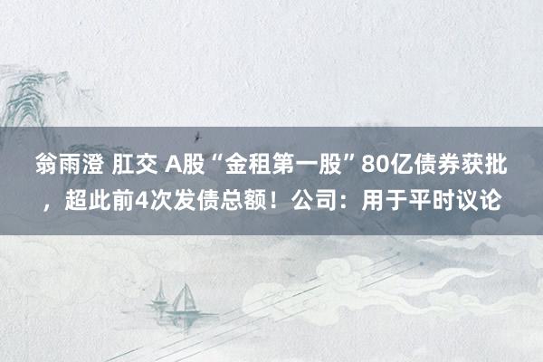 翁雨澄 肛交 A股“金租第一股”80亿债券获批，超此前4次发债总额！公司：用于平时议论