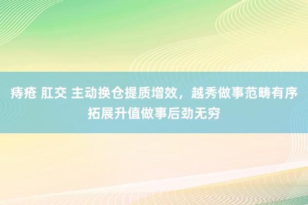 痔疮 肛交 主动换仓提质增效，越秀做事范畴有序拓展升值做事后劲无穷