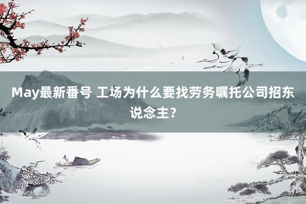 May最新番号 工场为什么要找劳务嘱托公司招东说念主？