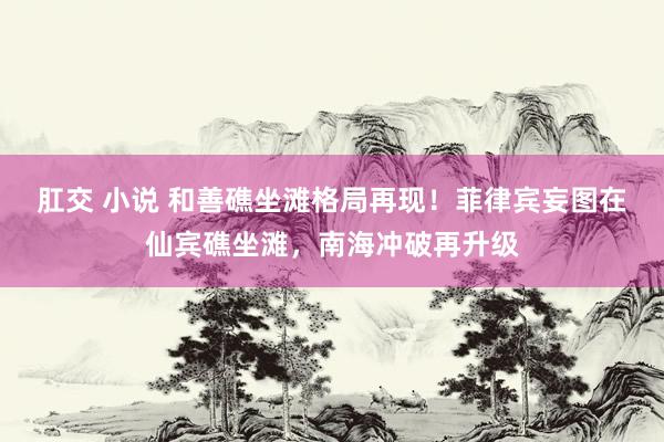 肛交 小说 和善礁坐滩格局再现！菲律宾妄图在仙宾礁坐滩，南海冲破再升级