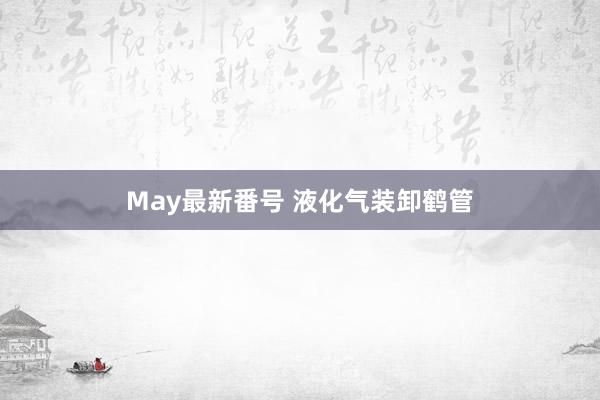 May最新番号 液化气装卸鹤管