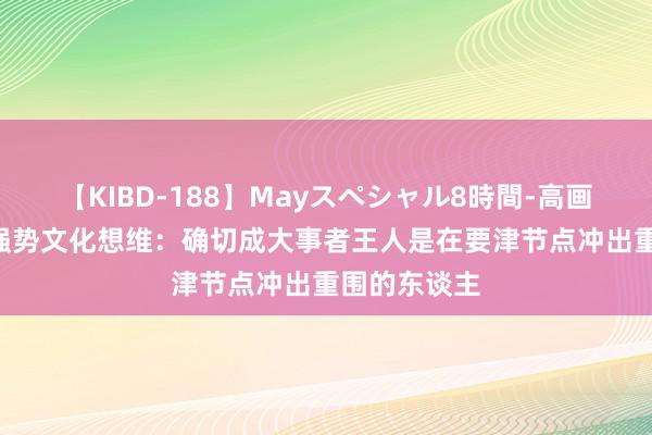 【KIBD-188】Mayスペシャル8時間-高画質-特別編 强势文化想维：确切成大事者王人是在要津节点冲出重围的东谈主