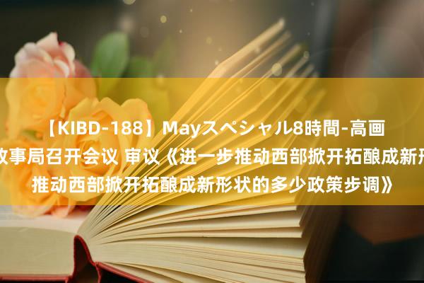 【KIBD-188】Mayスペシャル8時間-高画質-特別編 中共中央政事局召开会议 审议《进一步推动西部掀开拓酿成新形状的多少政策步调》