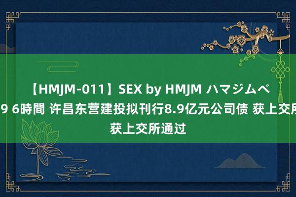 【HMJM-011】SEX by HMJM ハマジムベスト09 6時間 许昌东营建投拟刊行8.9亿元公司债 获上交所通过