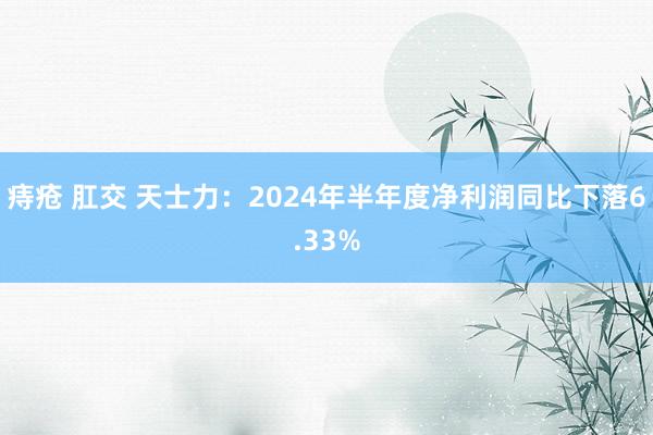 痔疮 肛交 天士力：2024年半年度净利润同比下落6.33%