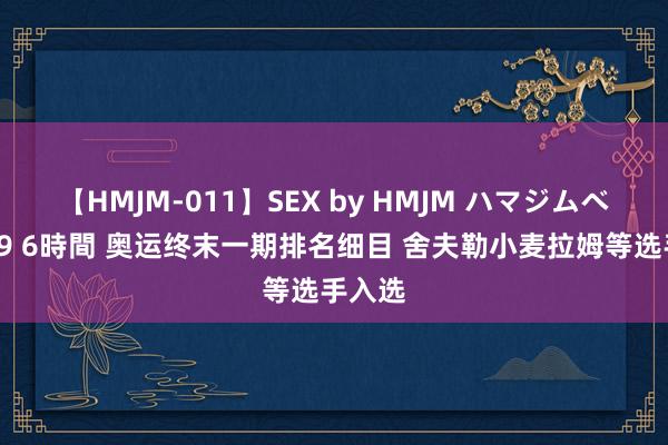 【HMJM-011】SEX by HMJM ハマジムベスト09 6時間 奥运终末一期排名细目 舍夫勒小麦拉姆等选手入选