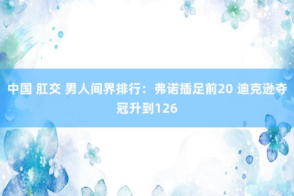 中国 肛交 男人间界排行：弗诺插足前20 迪克逊夺冠升到126