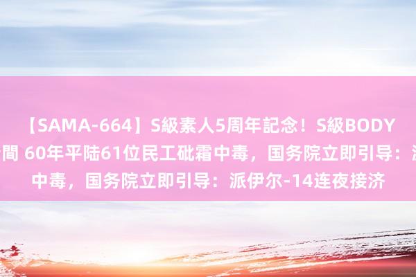 【SAMA-664】S級素人5周年記念！S級BODY中出しBEST30 8時間 60年平陆61位民工砒霜中毒，国务院立即引导：派伊尔-14连夜接济