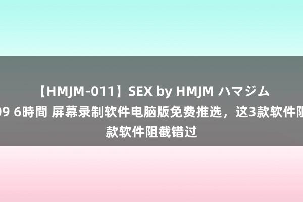 【HMJM-011】SEX by HMJM ハマジムベスト09 6時間 屏幕录制软件电脑版免费推选，这3款软件阻截错过