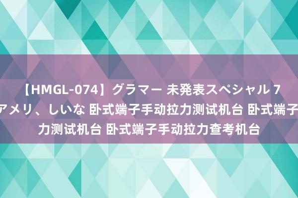 【HMGL-074】グラマー 未発表スペシャル 7 ゆず、MARIA、アメリ、しいな 卧式端子手动拉力测试机台 卧式端子手动拉力查考机台