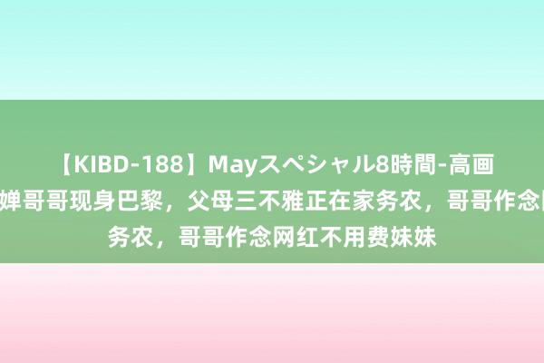 【KIBD-188】Mayスペシャル8時間-高画質-特別編 全红婵哥哥现身巴黎，父母三不雅正在家务农，哥哥作念网红不用费妹妹