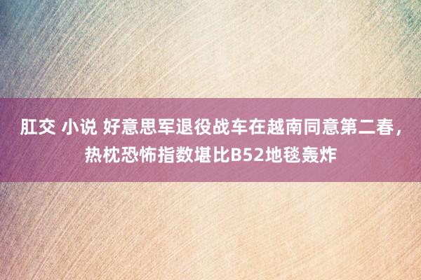 肛交 小说 好意思军退役战车在越南同意第二春，热枕恐怖指数堪比B52地毯轰炸