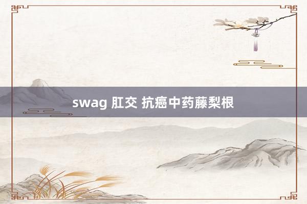 swag 肛交 抗癌中药藤梨根