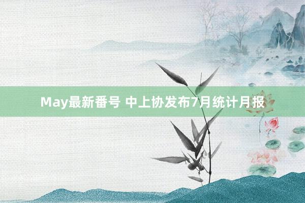 May最新番号 中上协发布7月统计月报