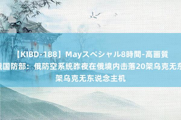 【KIBD-188】Mayスペシャル8時間-高画質-特別編 俄国防部：俄防空系统昨夜在俄境内击落20架乌克无东说念主机