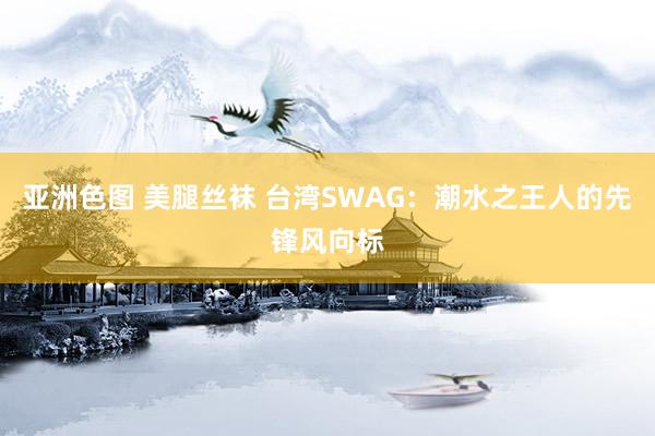 亚洲色图 美腿丝袜 台湾SWAG：潮水之王人的先锋风向标